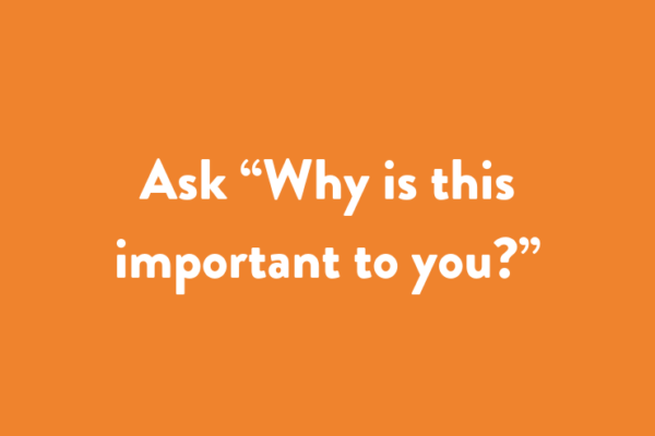 Ask “Why is this important to you?”