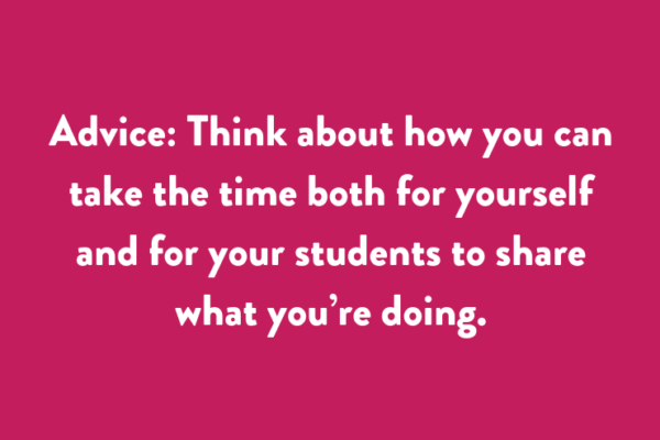 Advice: Think about how you can take the time both for yourself and for your students to share what you’re doing.