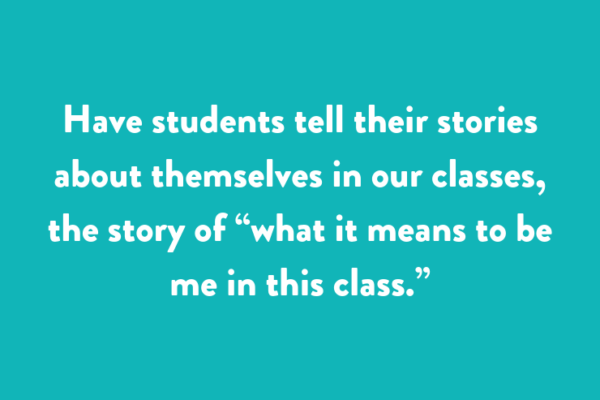 Have students tell their stories about themselves in our classes, the story of “what it means to be me in this class.”