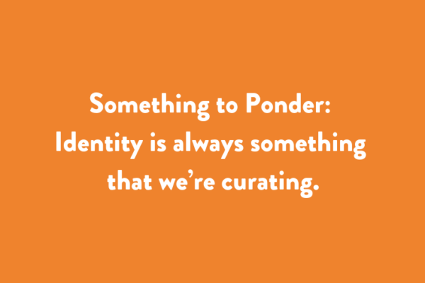 Something to Ponder: Identity is always something that we’re curating.