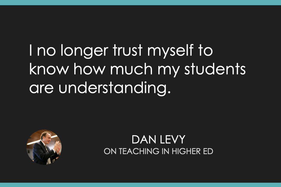 I no longer trust myself to know how much my students are understanding.