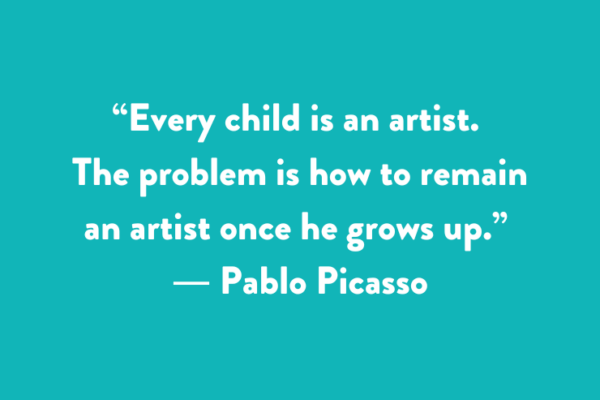 “Every child is an artist. The problem is how to remain an artist once he grows up.” ― Pablo Picasso