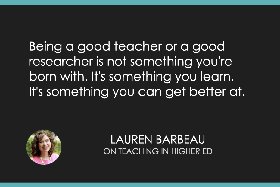 Being a good teacher or a good researcher is not something you're born with. It's something you learn. It's something you can get better at. 