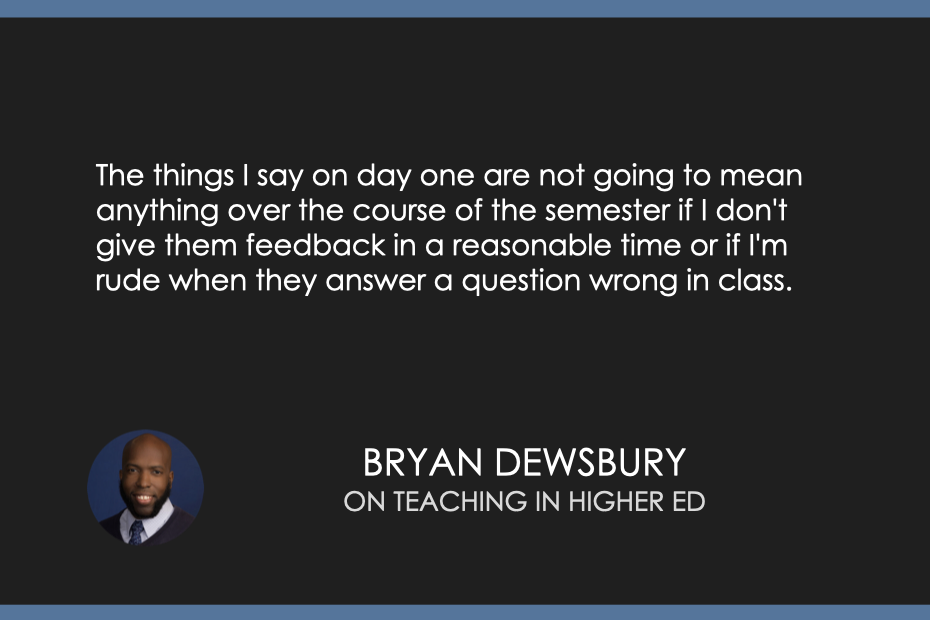 The things I say on day one are not going to mean anything over the course of the semester if I don't give them feedback in a reasonable time or if I'm rude when they answer a question wrong in class.