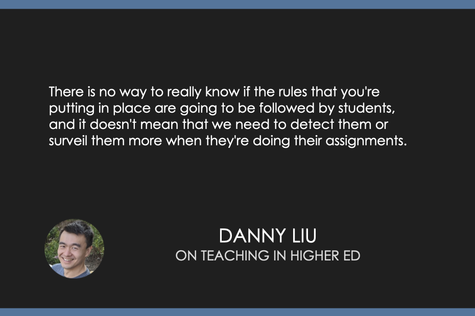 There is no way to really know if the rules that you're putting in place are going to be followed by students, and it doesn't mean that we need to detect them or surveil them more when they're doing their assignments.