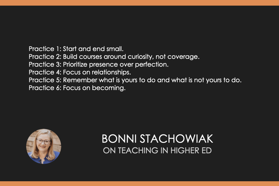 Practice 1: Start and end small. Practice 2: Build courses around curiosity, not coverage. Practice 3: Prioritize presence over perfection. Practice 4: Focus on relationships. Practice 5: Remember what is yours to do and what is not yours to do. Practice 6: Focus on becoming.