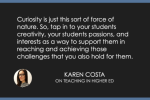 Curiosity is just this sort of force of nature. So tap in to your students creativity, your students passions and interests as a way to support them in reaching and achieving those challenges that you also hold for them.