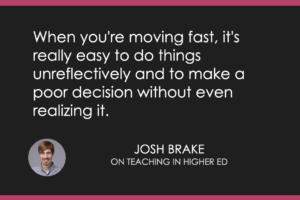 When you're moving fast, it's really easy to do things unreflectively and to make a poor decision without even realizing it.