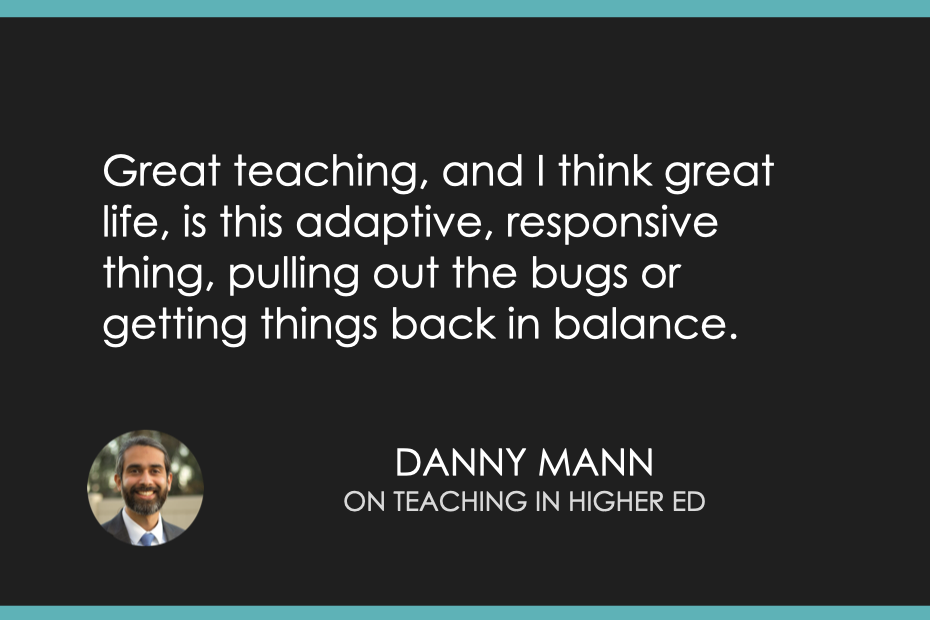 Great teaching, and I think great life, is this adaptive, responsive thing, pulling out the bugs or getting things back in balance.