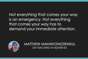 Not everything that comes your way is an emergency. Not everything that comes your way has to demand your immediate attention.