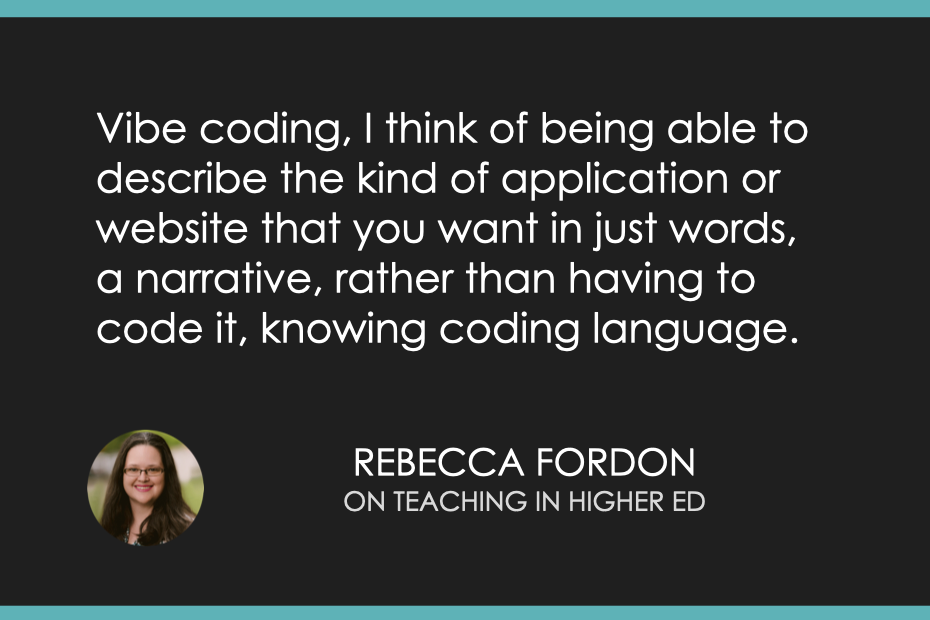 Vibe coding, I think of being able to describe the kind of application or website that you want in just words, a narrative, rather than having to code it, knowing coding language.