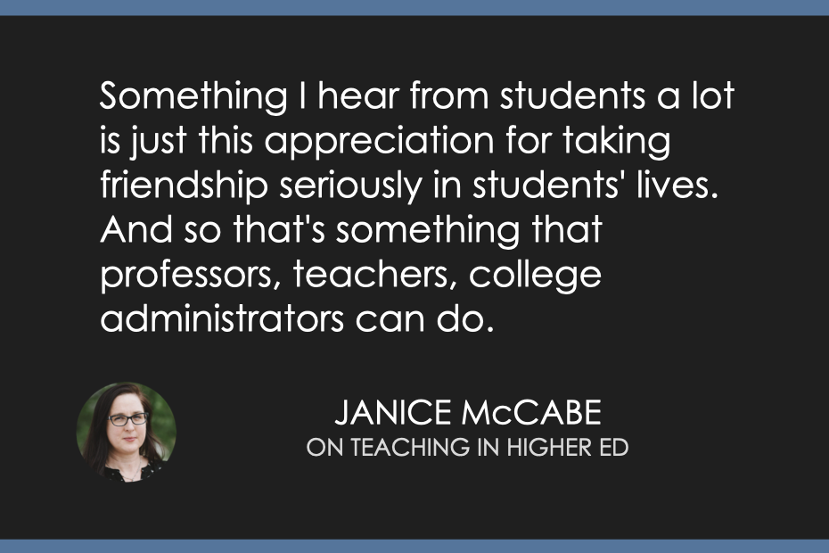 Something I hear from students a lot is just this appreciation for taking friendship seriously in students' lives. And so that's something that professors, teachers, college administrators can do.