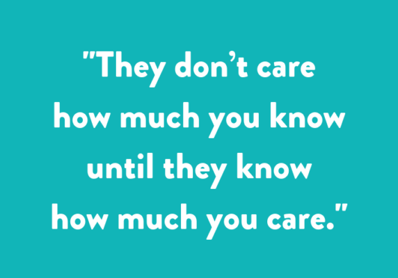 "They don’t care how much you know until they know how much you care.”