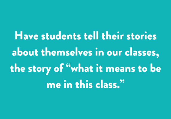 Have students tell their stories about themselves in our classes, the story of “what it means to be me in this class.”